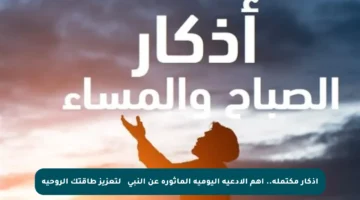 أذكار مكتملة.. أهم الأدعية اليومية المأثورة عن النبي ﷺ لتعزيز طاقتك الروحية